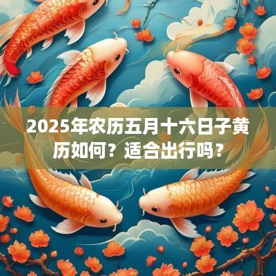 2025年农历五月十六日子黄历如何？适合出行吗？