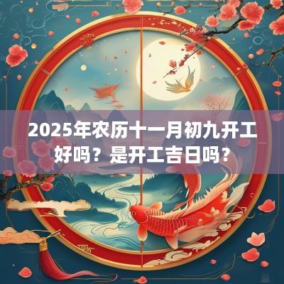 2025年农历十一月初九开工好吗？是开工吉日吗？
