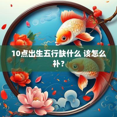 10点出生五行缺什么 该怎么补？