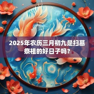 2025年农历三月初九是扫墓祭祖的好日子吗？
