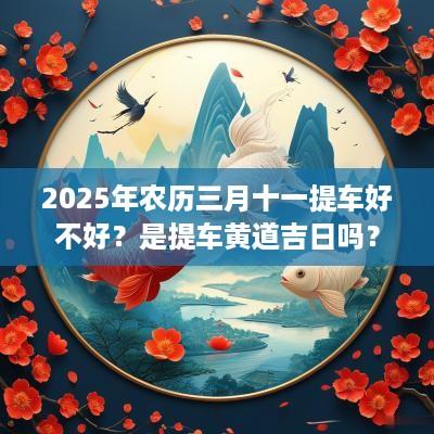 2025年农历三月十一提车好不好？是提车黄道吉日吗？