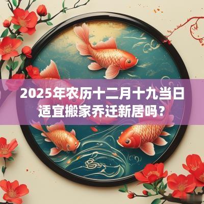 2025年农历十二月十九当日适宜搬家乔迁新居吗？