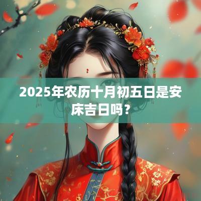2025年农历十月初五日是安床吉日吗？