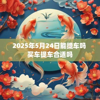 2025年5月24日能提车吗 买车提车合适吗