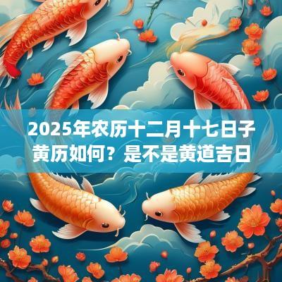 2025年农历十二月十七日子黄历如何？是不是黄道吉日？