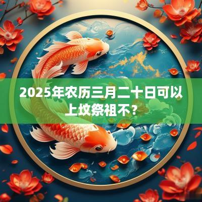 2025年农历三月二十日可以上坟祭祖不？