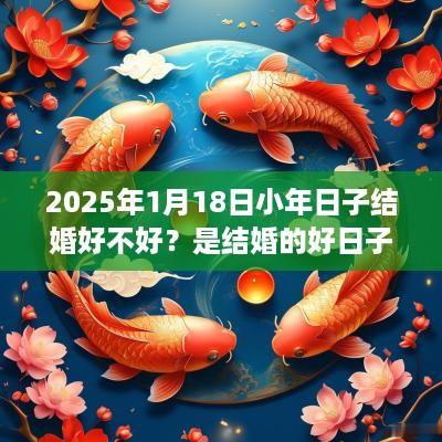 2025年1月18日小年日子结婚好不好？是结婚的好日子吗？