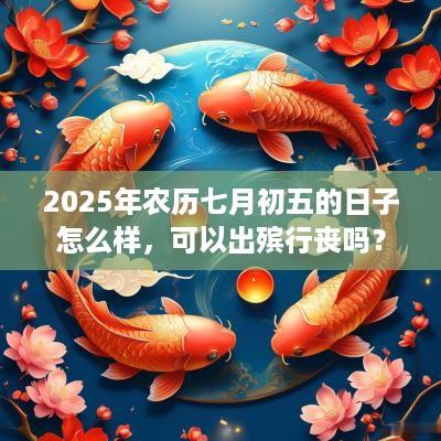 2025年农历七月初五的日子怎么样，可以出殡行丧吗？