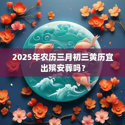 2025年农历三月初三黄历宜出殡安葬吗？