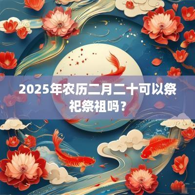2025年农历二月二十可以祭祀祭祖吗？