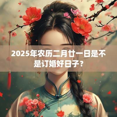 2025年农历二月廿一日是不是订婚好日子？