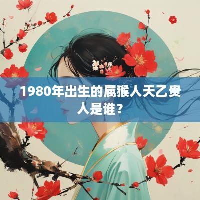 1980年出生的属猴人天乙贵人是谁？