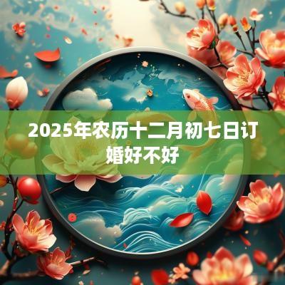 2025年农历十二月初七日订婚好不好