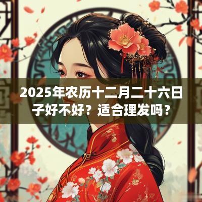 2025年农历十二月二十六日子好不好？适合理发吗？