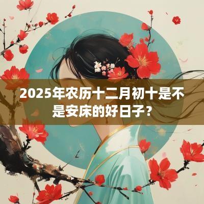 2025年农历十二月初十是不是安床的好日子？