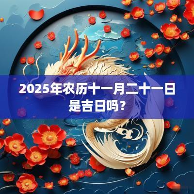 2025年农历十一月二十一日是吉日吗？