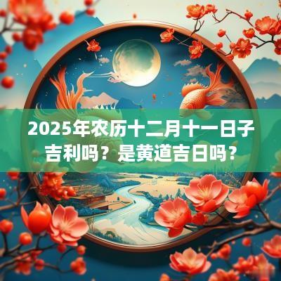 2025年农历十二月十一日子吉利吗？是黄道吉日吗？