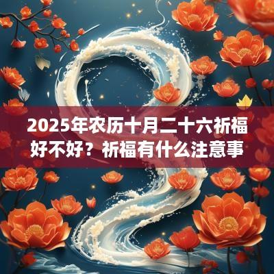 2025年农历十月二十六祈福好不好？祈福有什么注意事项？