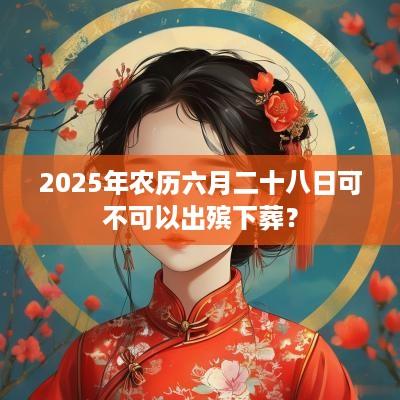 2025年农历六月二十八日可不可以出殡下葬？
