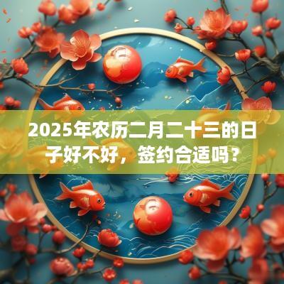 2025年农历二月二十三的日子好不好，签约合适吗？