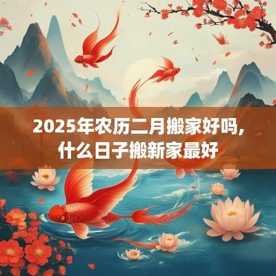 2025年农历二月搬家好吗,什么日子搬新家最好