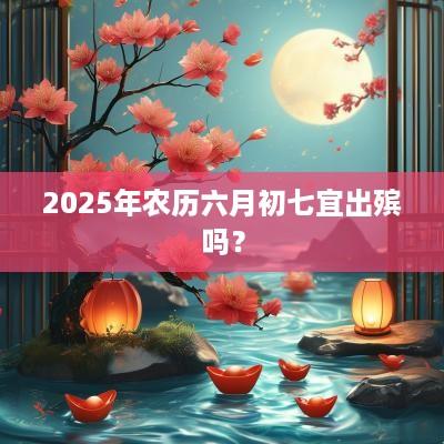 2025年农历六月初七宜出殡吗？