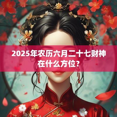 2025年农历六月二十七财神在什么方位？