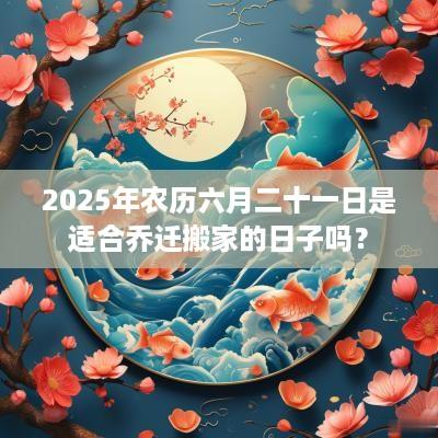 2025年农历六月二十一日是适合乔迁搬家的日子吗？