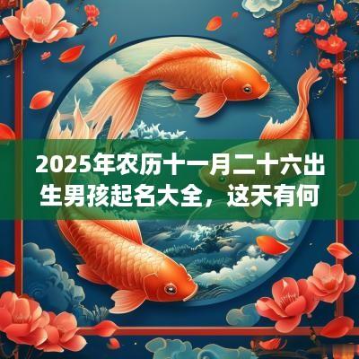 2025年农历十一月二十六出生男孩起名大全，这天有何宜忌？