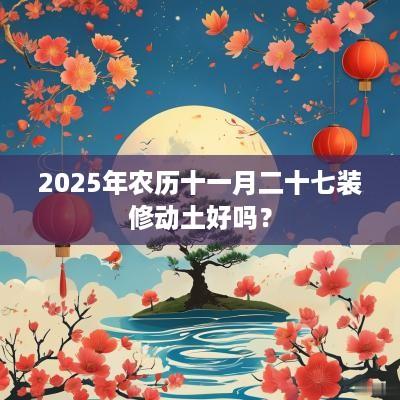 2025年农历十一月二十七装修动土好吗？