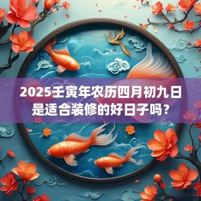 2025壬寅年农历四月初九日是适合装修的好日子吗？