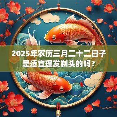 2025年农历三月二十二日子是适宜理发剃头的吗？