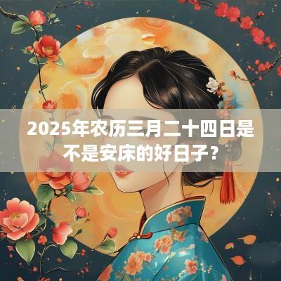 2025年农历三月二十四日是不是安床的好日子？