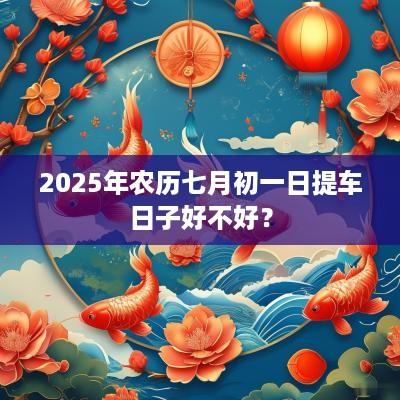 2025年农历七月初一日提车日子好不好？