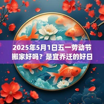 2025年5月1日五一劳动节搬家好吗？是宜乔迁的好日子吗？