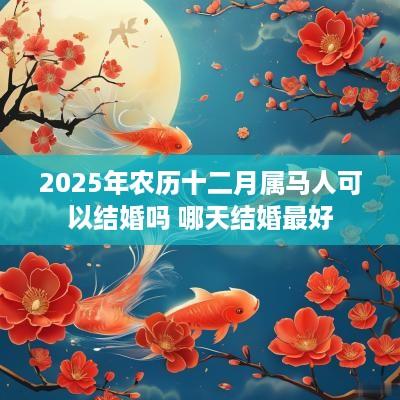 2025年农历十二月属马人可以结婚吗 哪天结婚最好