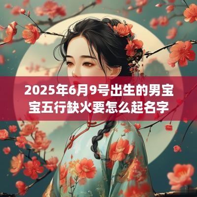 2025年6月9号出生的男宝宝五行缺火要怎么起名字