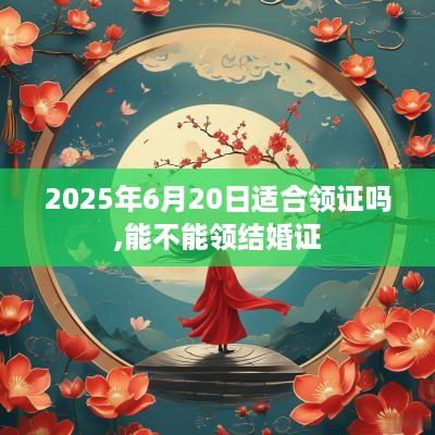 2025年6月20日适合领证吗,能不能领结婚证