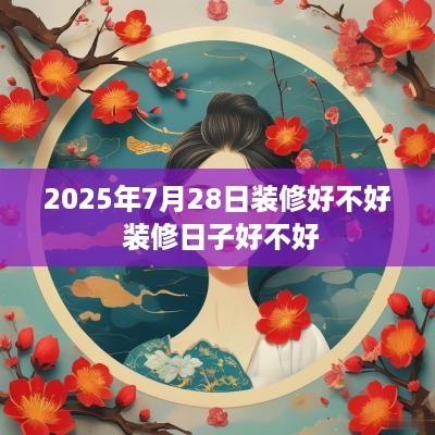2025年7月28日装修好不好 装修日子好不好