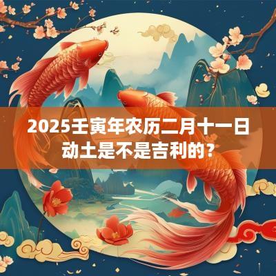 2025壬寅年农历二月十一日动土是不是吉利的？