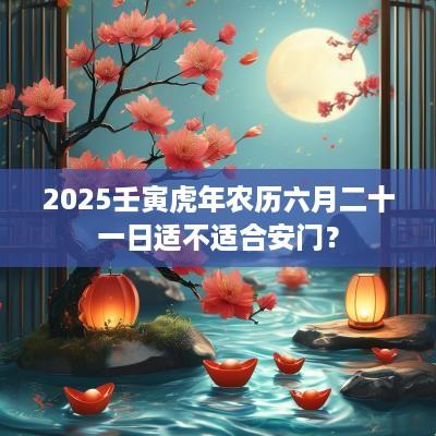 2025壬寅蛇年农历六月二十一日适不适合安门？