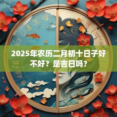 2025年农历二月初十日子好不好？是吉日吗？