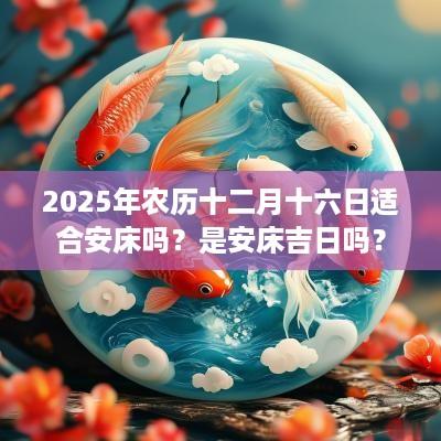 2026年农历十二月十六日适合安床吗?是安床吉日吗? 2026年农历十二月十六日适合安床吗?是安床吉日吗?