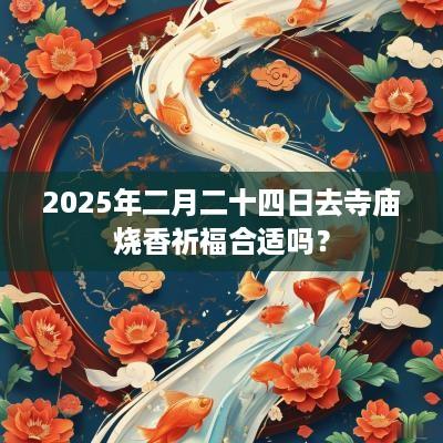 2025年二月二十四日去寺庙烧香祈福合适吗？