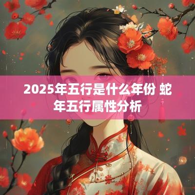 2025年五行是什么年份 蛇年五行属性分析