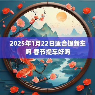 2025年1月22日适合提新车吗 春节提车好吗