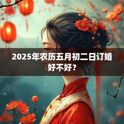 2025年农历五月初二日订婚好不好？