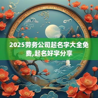2025劳务公司起名字大全免费,起名好字分享