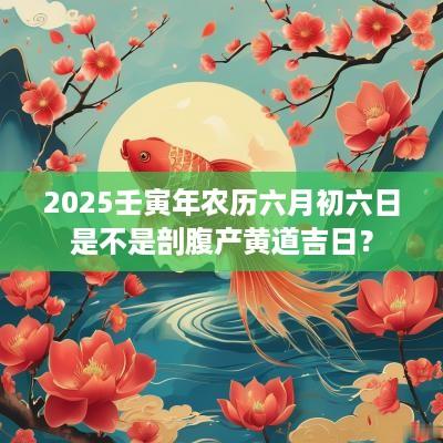 2025壬寅年农历六月初六日是不是剖腹产黄道吉日？
