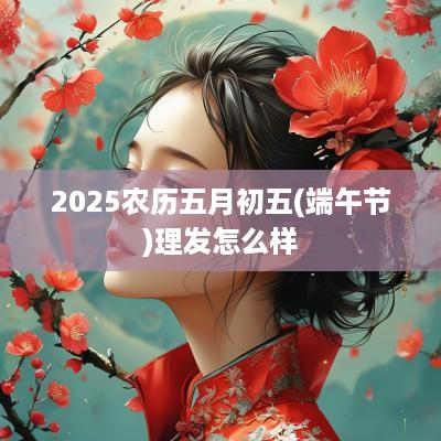 2025农历五月初五(端午节)理发怎么样